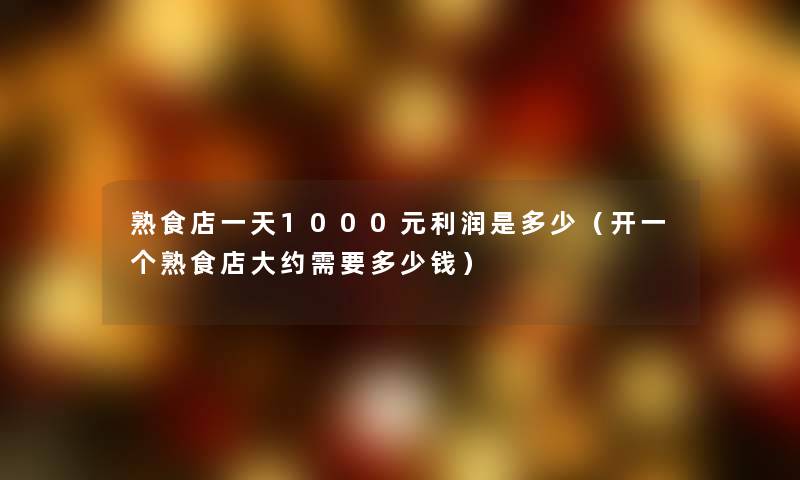 熟食店一天1000元利润是多少（开一个熟食店大约需要多少钱）