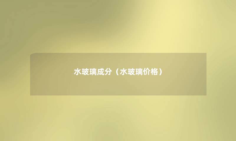 水玻璃成分（水玻璃价格）