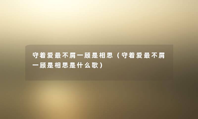 守着爱不屑一顾是相思（守着爱不屑一顾是相思是什么歌）