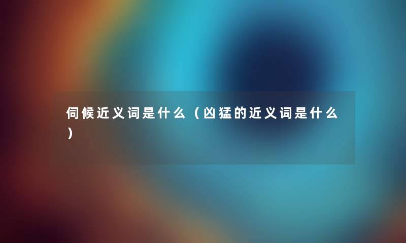 伺候近义词是什么（凶猛的近义词是什么）