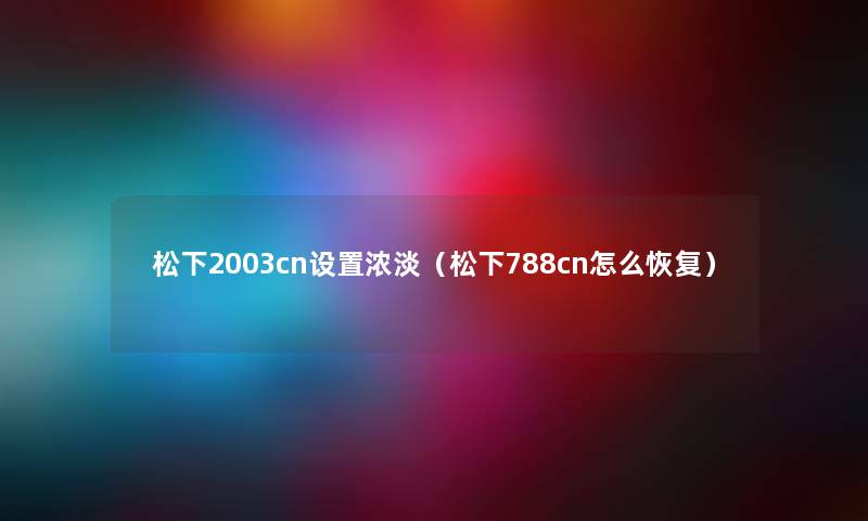 松下2003cn设置浓淡（松下788cn怎么恢复）