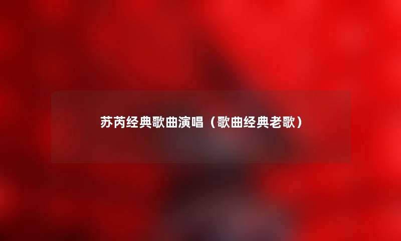 苏芮经典歌曲演唱（歌曲经典老歌）