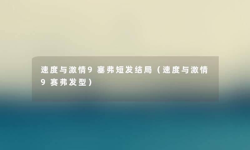 速度与激情9塞弗短发结局（速度与激情9赛弗发型）