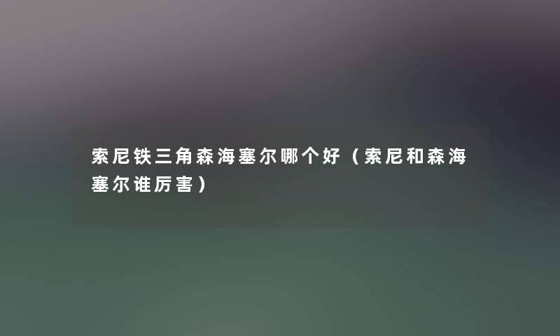 索尼铁三角森海塞尔哪个好（索尼和森海塞尔谁厉害）