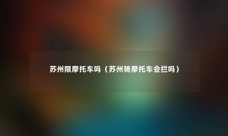 苏州限摩托车吗（苏州骑摩托车会拦吗）