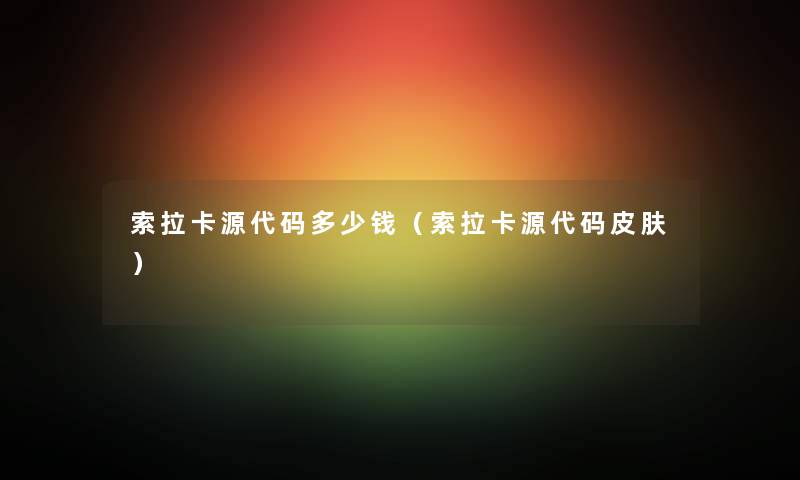 索拉卡源代码多少钱（索拉卡源代码皮肤）
