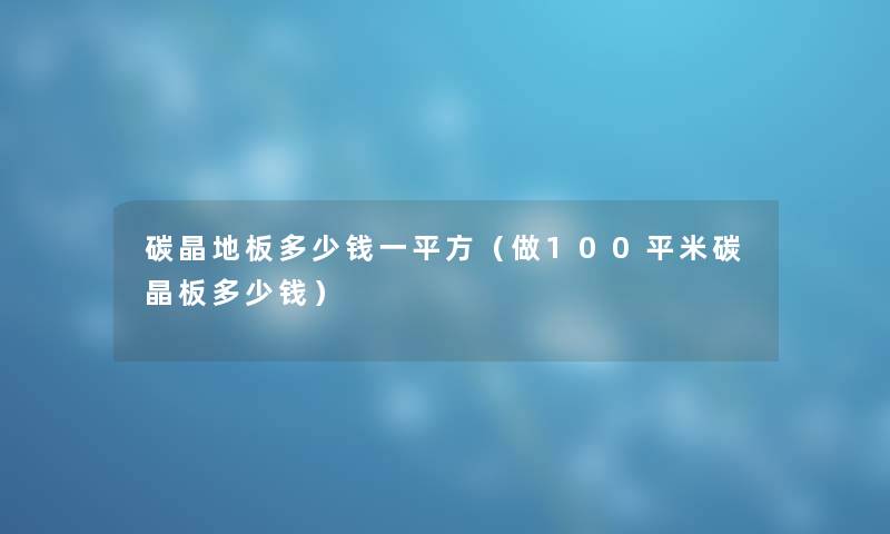 碳晶地板多少钱一平方（做100平米碳晶板多少钱）