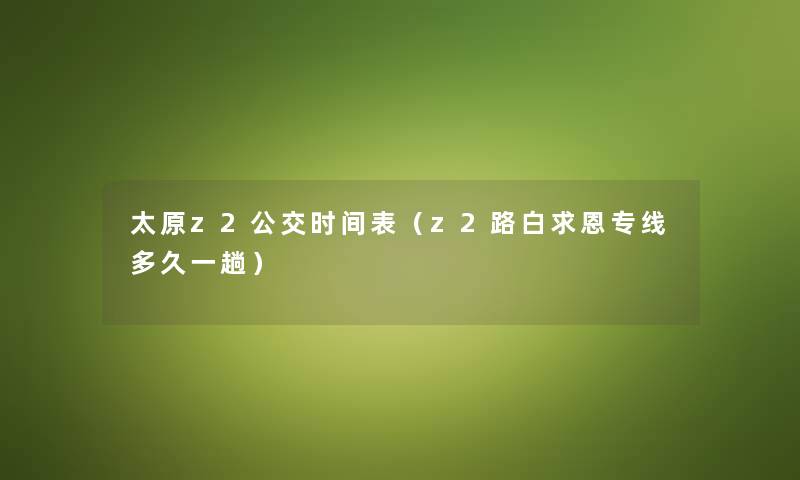 太原z2公交时间表（z2路白求恩专线多久一趟）