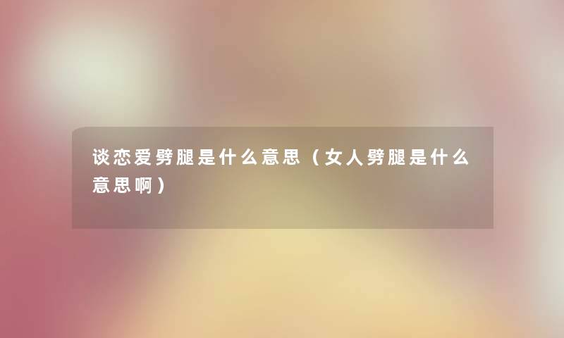 谈恋爱劈腿是什么意思（女人劈腿是什么意思啊）