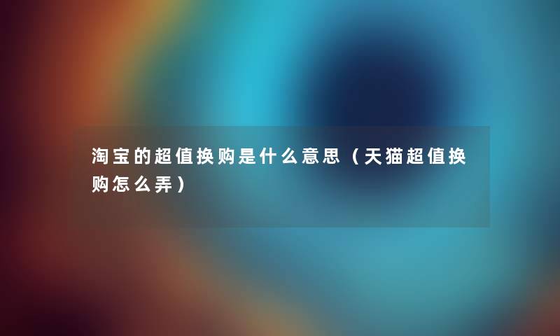 淘宝的超值换购是什么意思（天猫超值换购怎么弄）