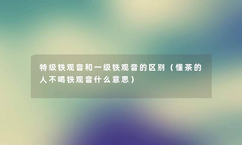 特级铁观音和一级铁观音的区别（懂茶的人不喝铁观音什么意思）