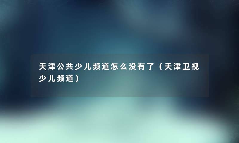 天津公共少儿频道怎么没有了（天津卫视少儿频道）