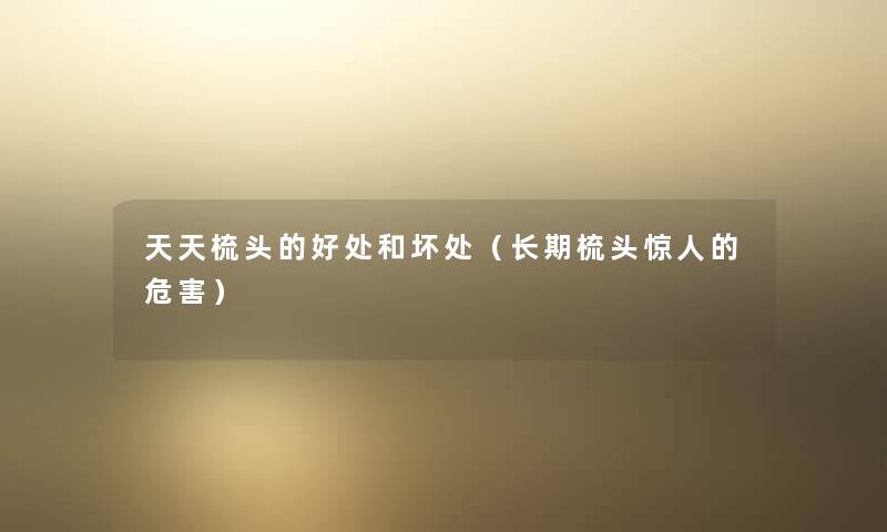 天天梳头的好处和坏处（长期梳头的危害）
