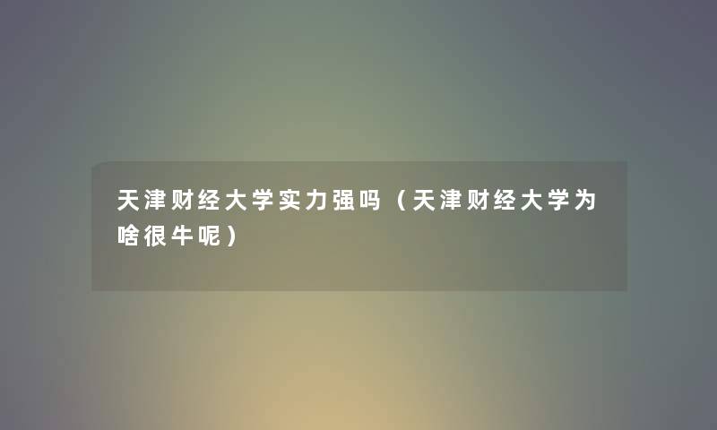 天津财经大学实力强吗（天津财经大学为啥很牛呢）