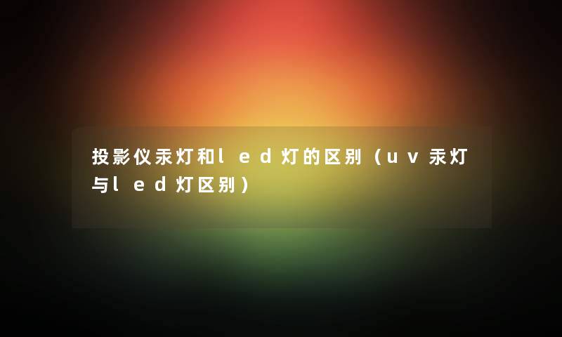投影仪汞灯和led灯的区别（uv汞灯与led灯区别）