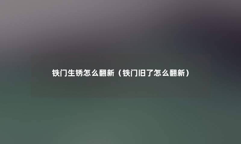 铁门生锈怎么翻新（铁门旧了怎么翻新）