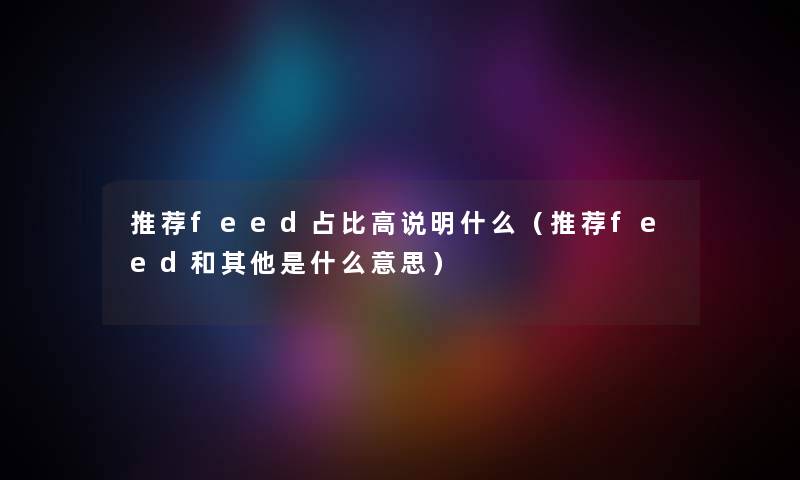 推荐feed占比高说明什么（推荐feed和其他是什么意思）