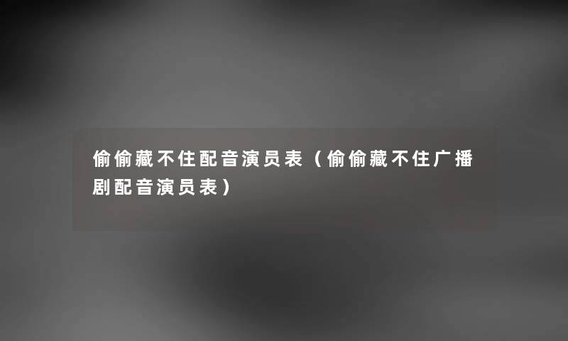偷偷藏不住配音演员表（偷偷藏不住广播剧配音演员表）