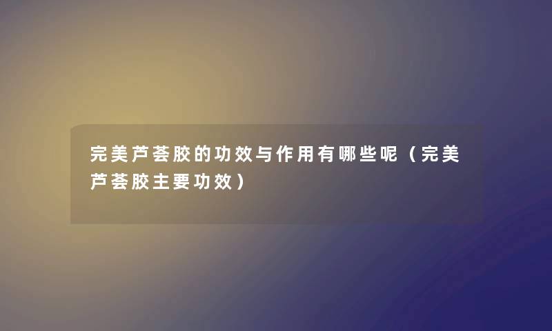 完美芦荟胶的功效与作用有哪些呢（完美芦荟胶主要功效）