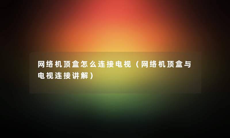 网络机顶盒怎么连接电视（网络机顶盒与电视连接讲解）