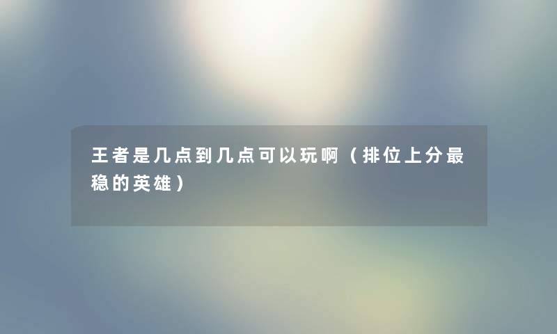 王者是几点到几点可以玩啊（排位上分稳的英雄）