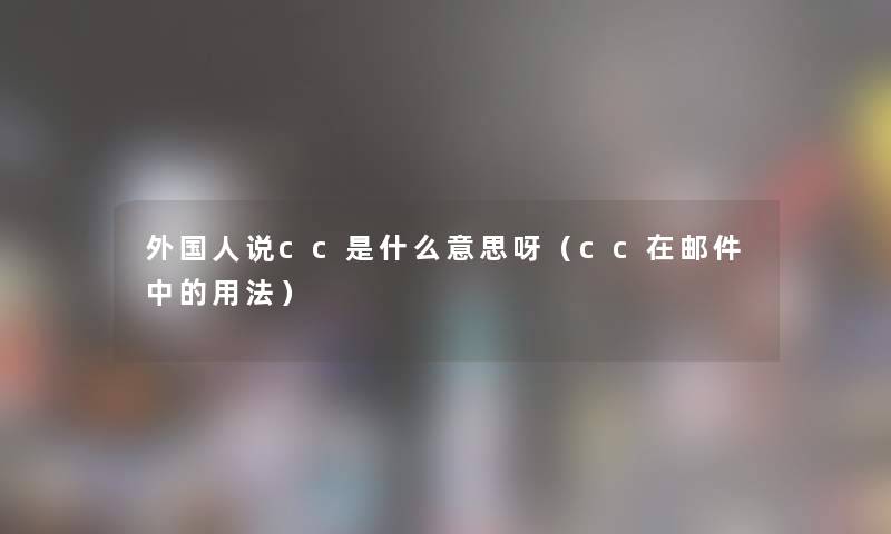 外国人说cc是什么意思呀（cc在邮件中的用法）
