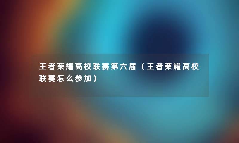 王者荣耀高校联赛第六届（王者荣耀高校联赛怎么参加）