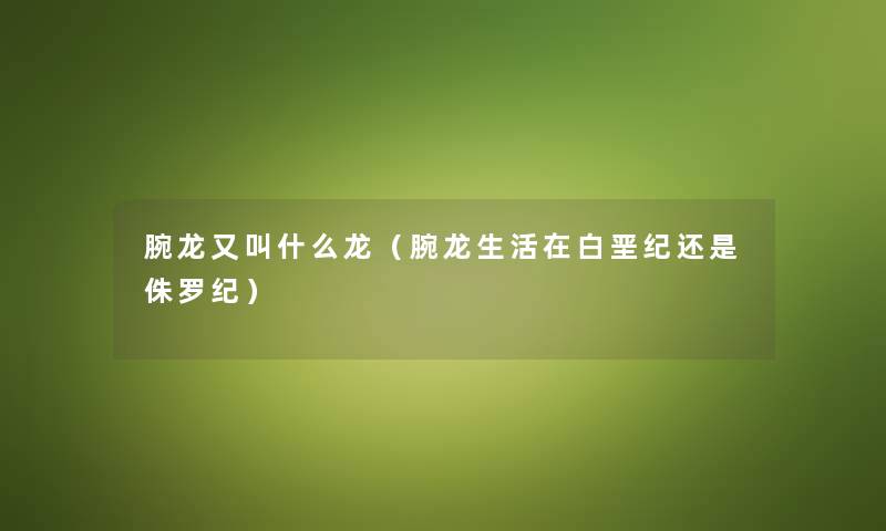 腕龙又叫什么龙（腕龙生活在白垩纪还是侏罗纪）