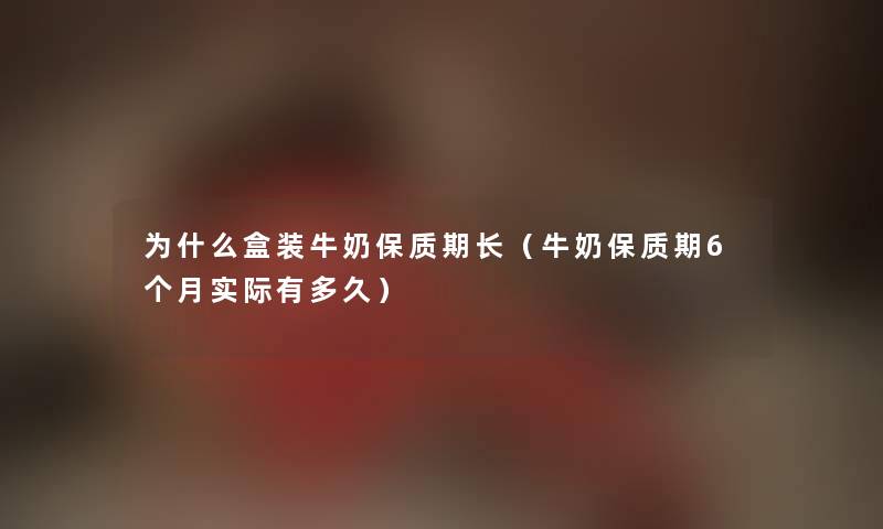 为什么盒装牛奶保质期长（牛奶保质期6个月实际有多久）
