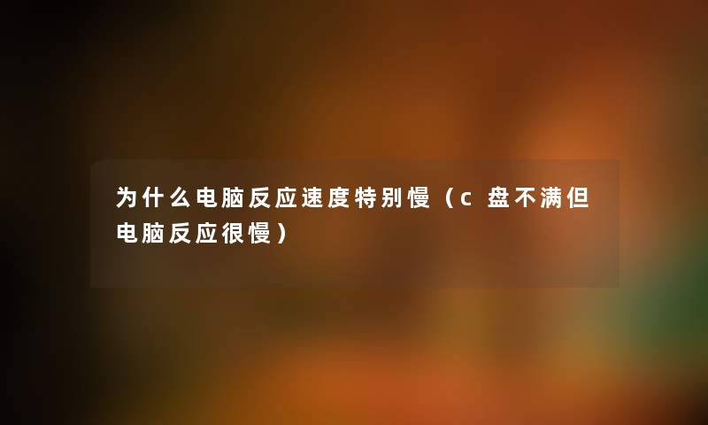 为什么电脑反应速度特别慢（c盘不满但电脑反应很慢）