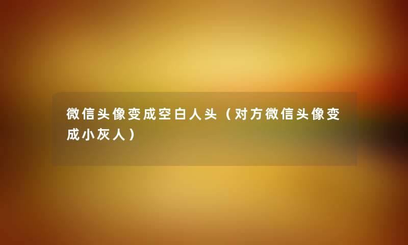 微信头像变成空白人头（对方微信头像变成小灰人）