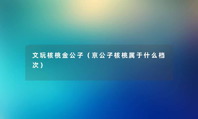文玩核桃金公子（京公子核桃属于什么档次）