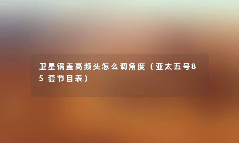 卫星锅盖高频头怎么调角度（亚太五号85套节目表）