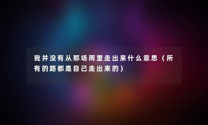 我并没有从那场雨里走出来什么意思（所有的路都是自己走出来的）