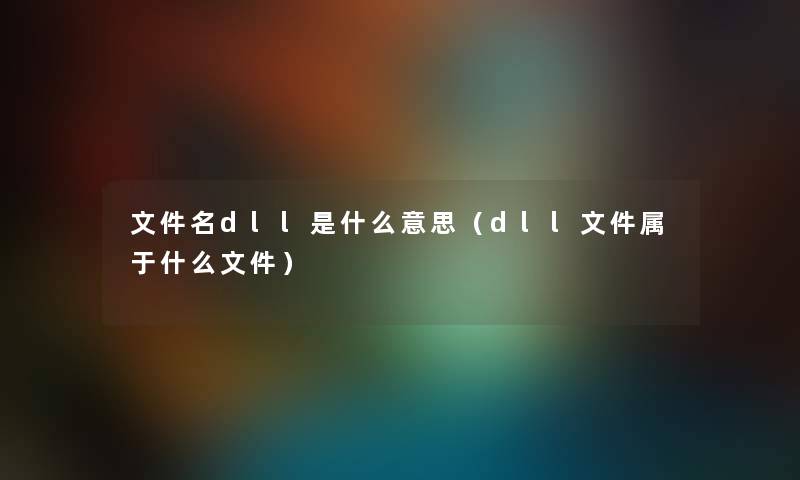 文件名dll是什么意思（dll文件属于什么文件）