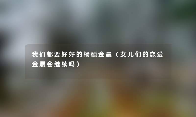 我们都要好好的杨硕金晨（女儿们的恋爱金晨会继续吗）
