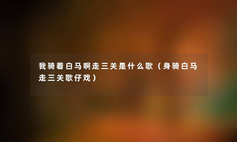 我骑着白马啊走三关是什么歌（身骑白马走三关歌仔戏）