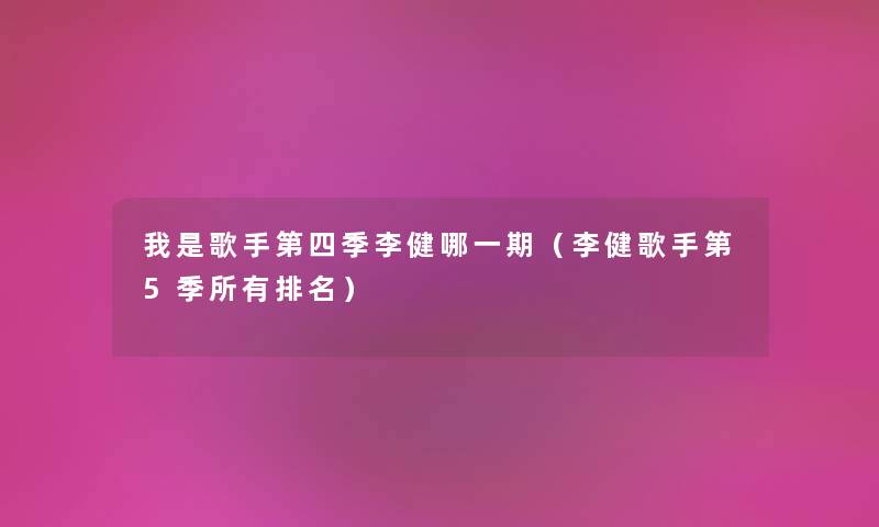 我是歌手第四季李健哪一期（李健歌手第5季所有推荐）