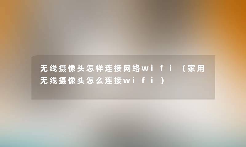 无线摄像头怎样连接网络wifi（家用无线摄像头怎么连接wifi）