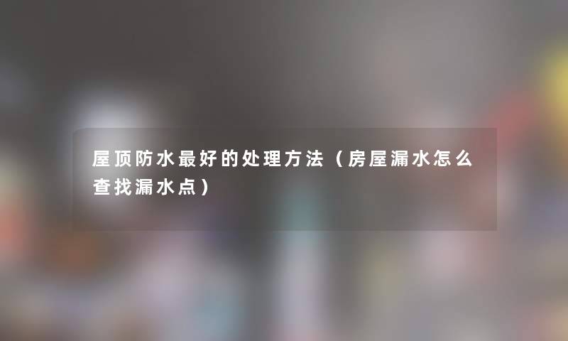 屋顶防水好的处理方法（房屋漏水怎么查找漏水点）