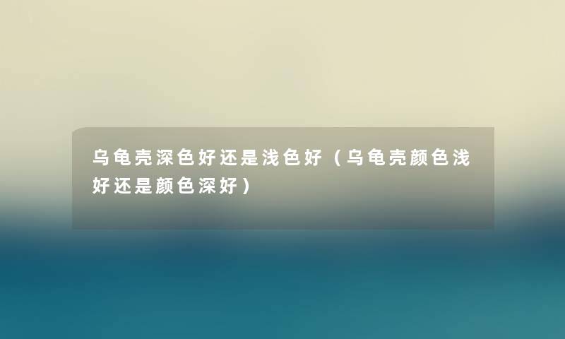 乌龟壳深色好还是浅色好（乌龟壳颜色浅好还是颜色深好）