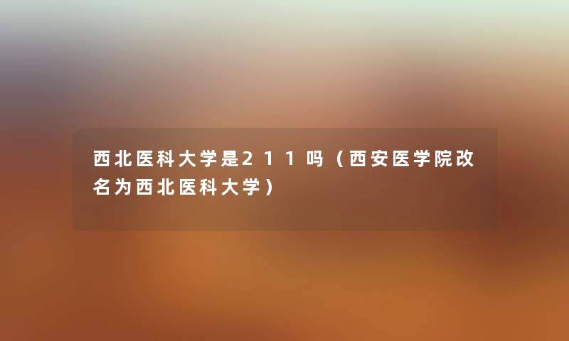 西北医科大学是211吗（西安医学院改名为西北医科大学）
