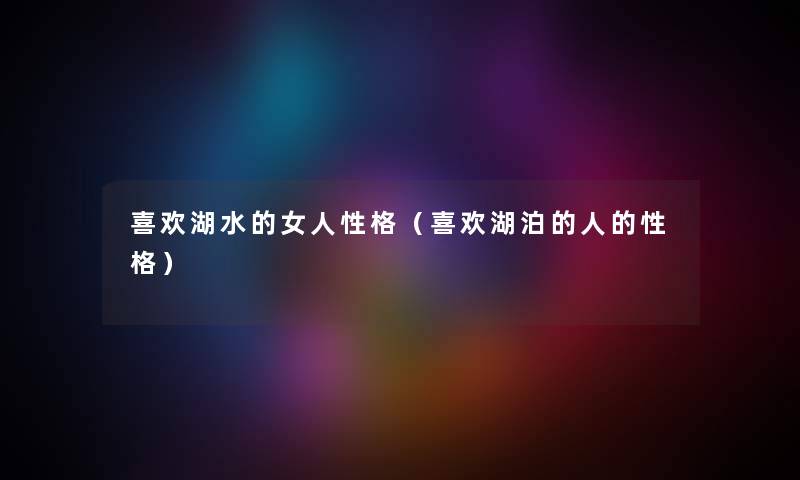 喜欢湖水的女人性格（喜欢湖泊的人的性格）