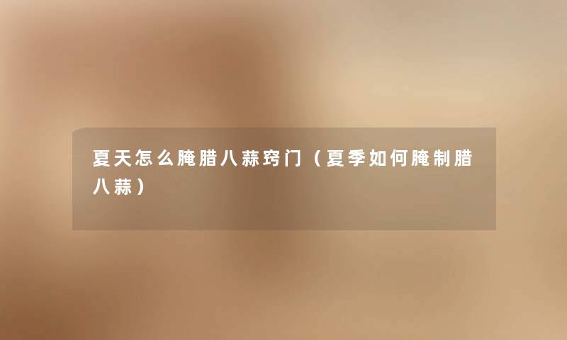 夏天怎么腌腊八蒜窍门（夏季如何腌制腊八蒜）