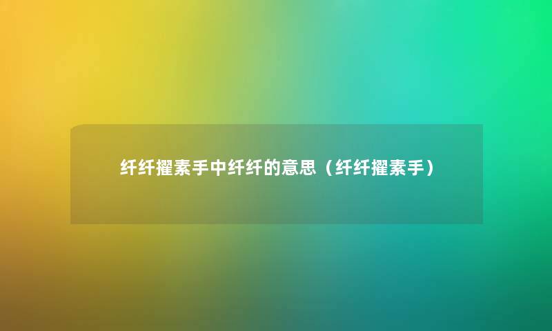 纤纤擢素手中纤纤的意思（纤纤擢素手）