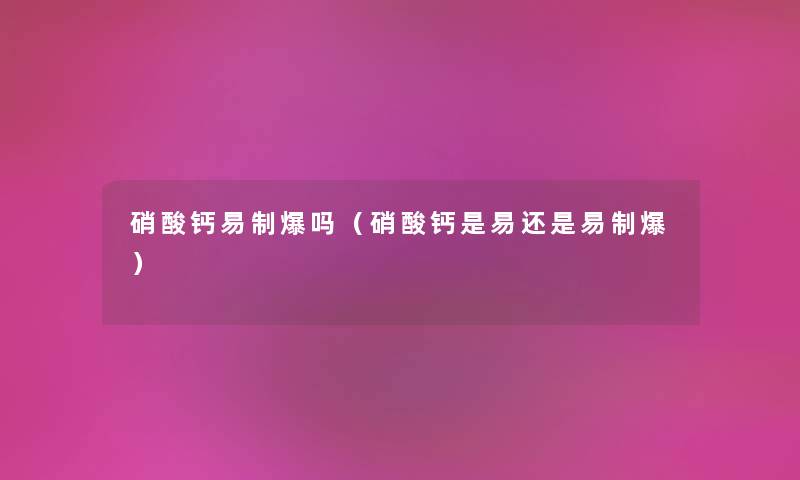 硝酸钙易制爆吗（硝酸钙是易还是易制爆）