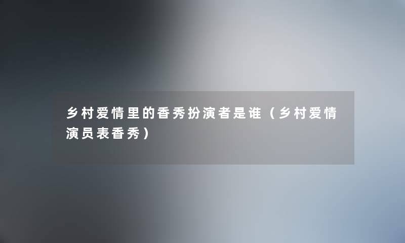 乡村爱情里的香秀扮演者是谁（乡村爱情演员表香秀）