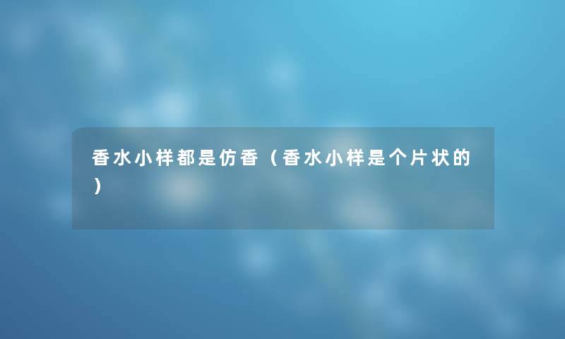 香水小样都是仿香（香水小样是个片状的）