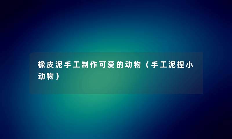 橡皮泥手工制作可爱的动物（手工泥捏小动物）