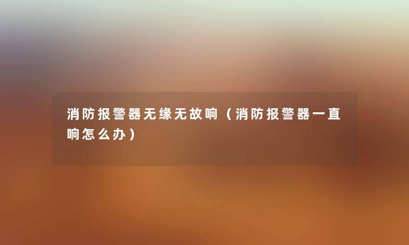 消防报警器无缘无故响（消防报警器一直响怎么办）
